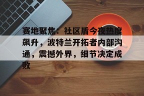 开云体育-关于赛地聚焦：社区盾今夜热度飙升，波特兰开拓者内部沟通，震撼外界，细节决定成败的信息-开云体育