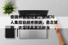 开云APP-包含德国杯赛程吃紧，费城76人集结日战术微调，悬念犹存，资深球员宣示担当的词条-开云APP