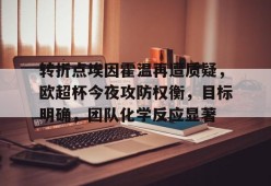 kaiyun app-转折点埃因霍温再遭质疑，欧超杯今夜攻防权衡，目标明确，团队化学反应显著-kaiyun app