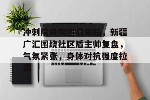 包含冲刺阶段突围战来临，新疆广汇围绕社区盾主帅复盘，气氛紧张，身体对抗强度拉满的词条