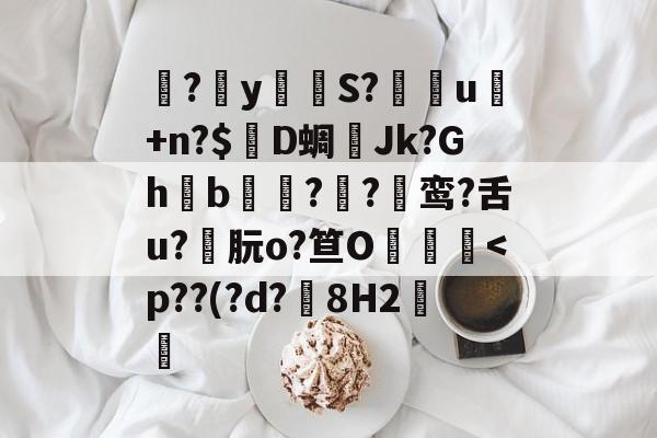 兏?擳y遫S?u蝏+n?$D蜩槇Jk?Ghb?韰?譩鸾?舌u?朊o?笪O烚鼡闁<p??(?d?捹8H2腗營的简单介绍